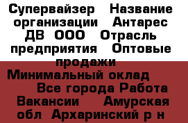 Супервайзер › Название организации ­ Антарес ДВ, ООО › Отрасль предприятия ­ Оптовые продажи › Минимальный оклад ­ 45 000 - Все города Работа » Вакансии   . Амурская обл.,Архаринский р-н